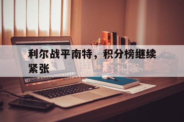 包含利尔战平南特，积分榜继续紧张的词条
